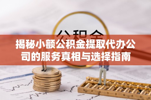 工农揭秘小额公积金提取代办公司的服务真相与选择指南