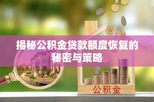 工农揭秘公积金贷款额度恢复的秘密与策略