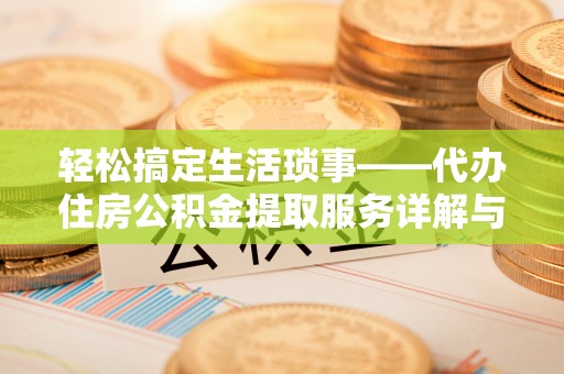 工农轻松搞定生活琐事——代办住房公积金提取服务详解与实用指南