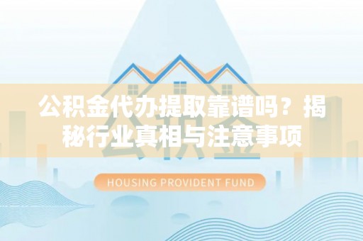工农公积金代办提取靠谱吗？揭秘行业真相与注意事项