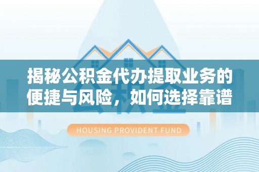 工农揭秘公积金代办提取业务的便捷与风险，如何选择靠谱服务？