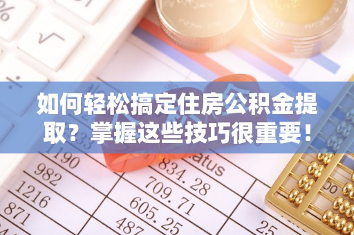 工农如何轻松搞定住房公积金提取？掌握这些技巧很重要！