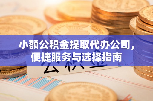 工农小额公积金提取代办公司，便捷服务与选择指南