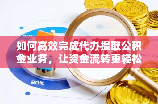 工农如何高效完成代办提取公积金业务，让资金流转更轻松