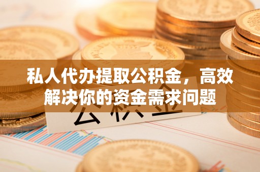 工农私人代办提取公积金，高效解决你的资金需求问题