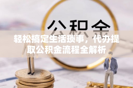 工农轻松搞定生活琐事，代办提取公积金流程全解析