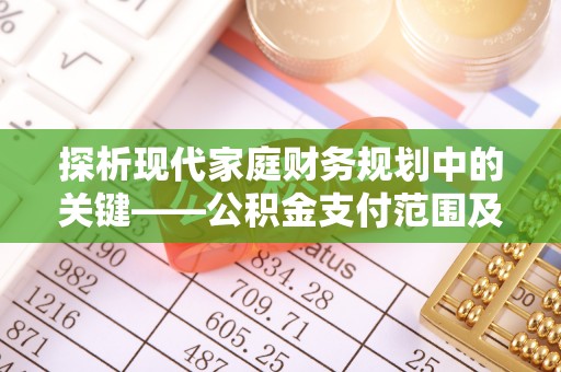 工农探析现代家庭财务规划中的关键——公积金支付范围及其影响