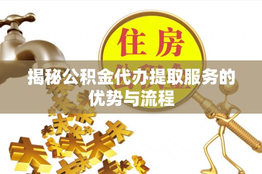 工农揭秘公积金代办提取服务的优势与流程