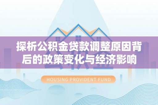 工农探析公积金贷款调整原因背后的政策变化与经济影响