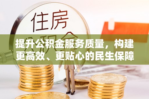 工农提升公积金服务质量，构建更高效、更贴心的民生保障体系