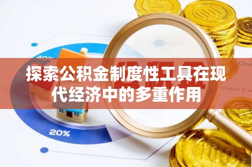 工农探索公积金制度性工具在现代经济中的多重作用