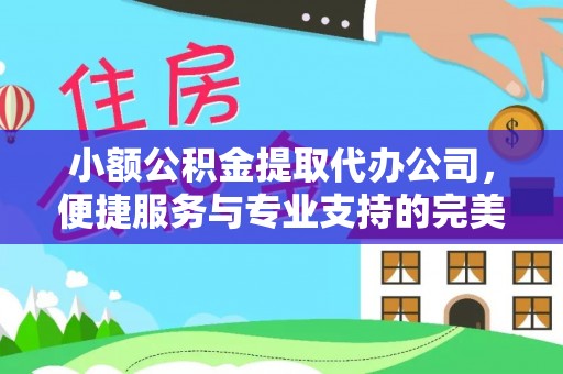 工农小额公积金提取代办公司，便捷服务与专业支持的完美结合