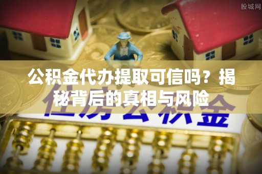 工农公积金代办提取可信吗？揭秘背后的真相与风险