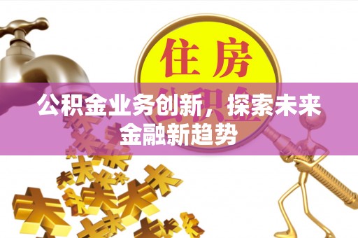 工农公积金业务创新，探索未来金融新趋势