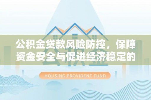 工农公积金贷款风险防控，保障资金安全与促进经济稳定的关键策略