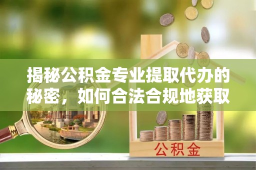 工农揭秘公积金专业提取代办的秘密，如何合法合规地获取你的住房基金？