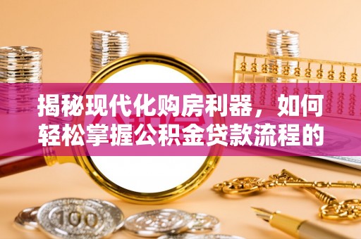 工农揭秘现代化购房利器，如何轻松掌握公积金贷款流程的每一个细节