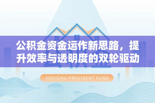工农公积金资金运作新思路，提升效率与透明度的双轮驱动