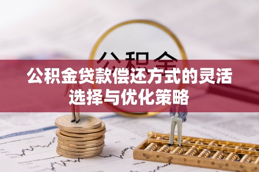 工农公积金贷款偿还方式的灵活选择与优化策略