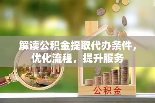工农解读公积金提取代办条件，优化流程，提升服务