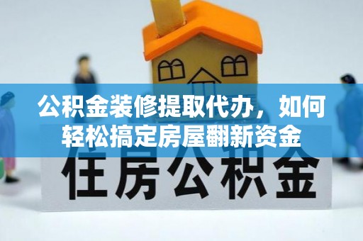工农公积金装修提取代办，如何轻松搞定房屋翻新资金