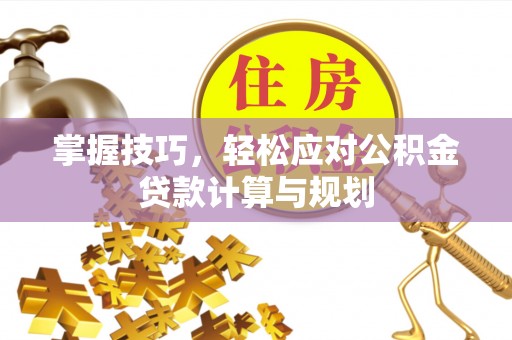 工农掌握技巧，轻松应对公积金贷款计算与规划