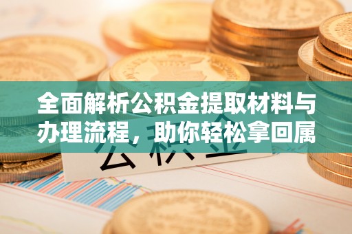 工农全面解析公积金提取材料与办理流程，助你轻松拿回属于自己的钱