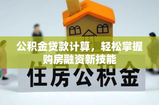 工农公积金贷款计算，轻松掌握购房融资新技能