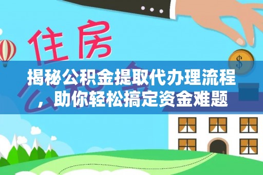 工农揭秘公积金提取代办理流程，助你轻松搞定资金难题