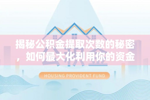 工农揭秘公积金提取次数的秘密，如何最大化利用你的资金
