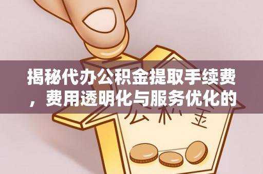 工农揭秘代办公积金提取手续费，费用透明化与服务优化的关键