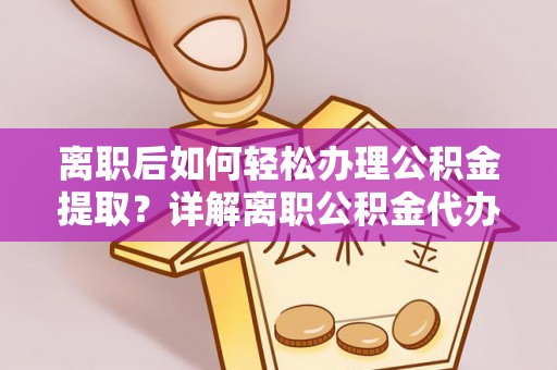 工农离职后如何轻松办理公积金提取？详解离职公积金代办提取流程
