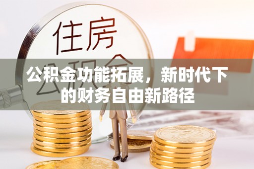 工农公积金功能拓展，新时代下的财务自由新路径