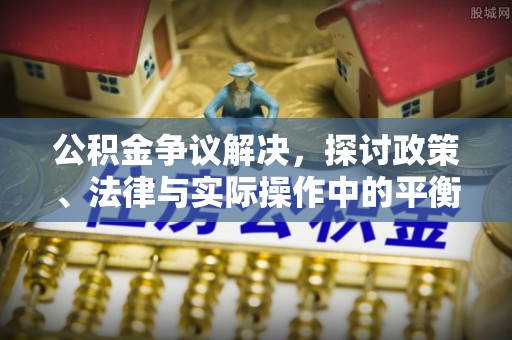 工农公积金争议解决，探讨政策、法律与实际操作中的平衡之道