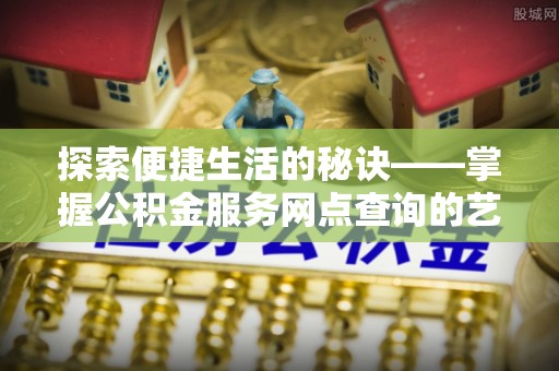 工农探索便捷生活的秘诀——掌握公积金服务网点查询的艺术