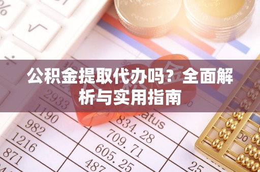 工农公积金提取代办吗？全面解析与实用指南