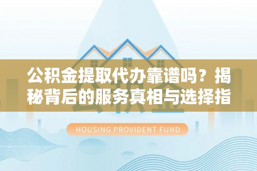 工农公积金提取代办靠谱吗？揭秘背后的服务真相与选择指南