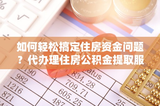 工农如何轻松搞定住房资金问题？代办理住房公积金提取服务全解析