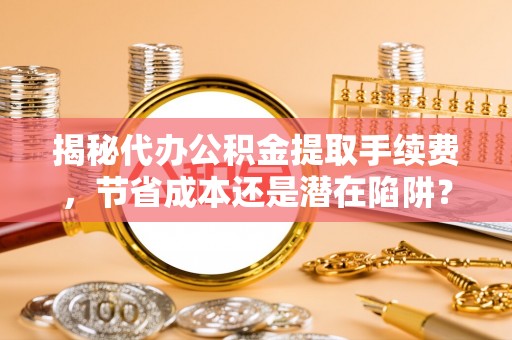 工农揭秘代办公积金提取手续费，节省成本还是潜在陷阱？