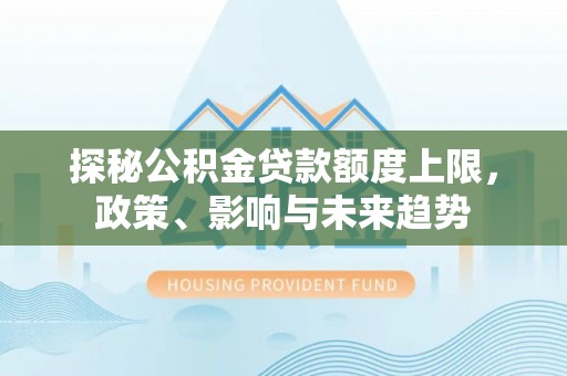 工农探秘公积金贷款额度上限，政策、影响与未来趋势