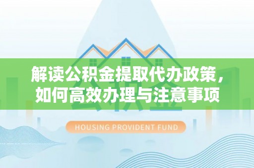 工农解读公积金提取代办政策，如何高效办理与注意事项