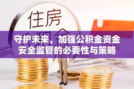 工农守护未来，加强公积金资金安全监管的必要性与策略