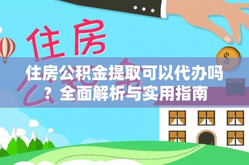 工农住房公积金提取可以代办吗？全面解析与实用指南