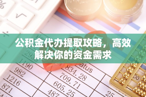 工农公积金代办提取攻略，高效解决你的资金需求