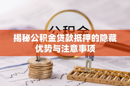 工农揭秘公积金贷款抵押的隐藏优势与注意事项