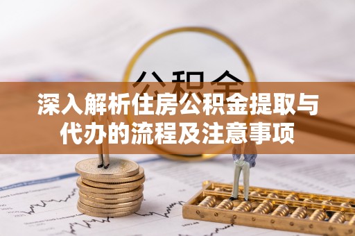 工农深入解析住房公积金提取与代办的流程及注意事项