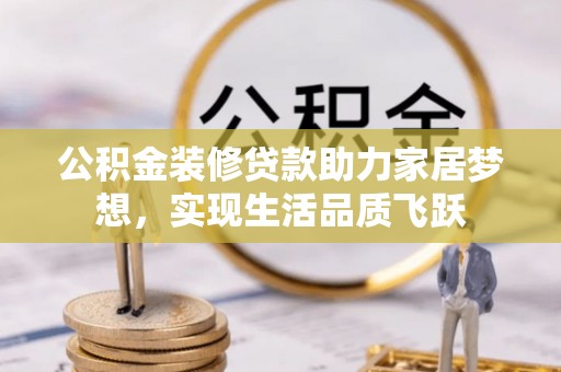 工农公积金装修贷款助力家居梦想，实现生活品质飞跃