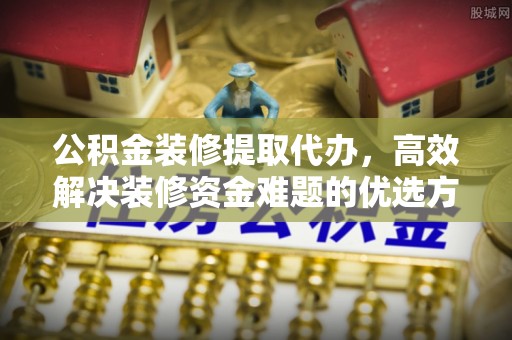 工农公积金装修提取代办，高效解决装修资金难题的优选方案