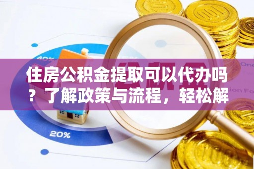 工农住房公积金提取可以代办吗？了解政策与流程，轻松解决疑惑