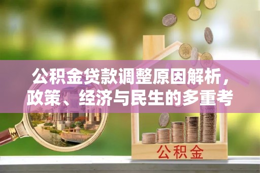 工农公积金贷款调整原因解析，政策、经济与民生的多重考量